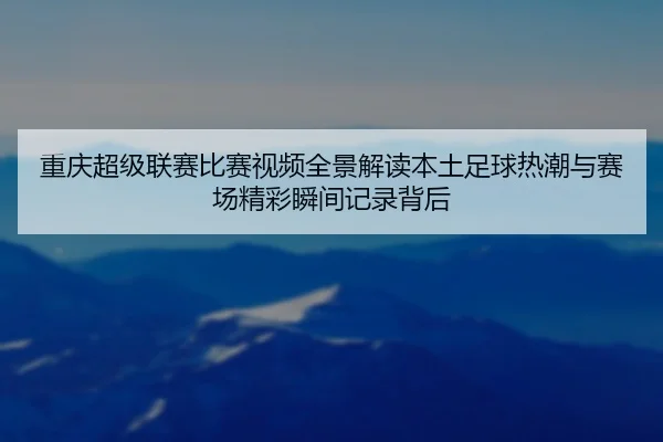 重庆超级联赛比赛视频全景解读本土足球热潮与赛场精彩瞬间记录背后