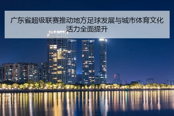 广东省超级联赛推动地方足球发展与城市体育文化活力全面提升