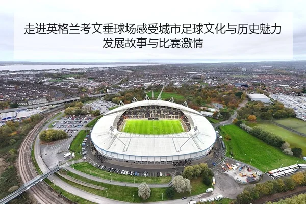 走进英格兰考文垂球场感受城市足球文化与历史魅力发展故事与比赛激情