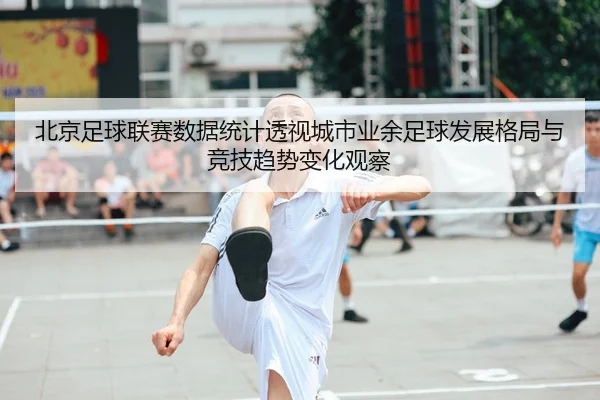 北京足球联赛数据统计透视城市业余足球发展格局与竞技趋势变化观察