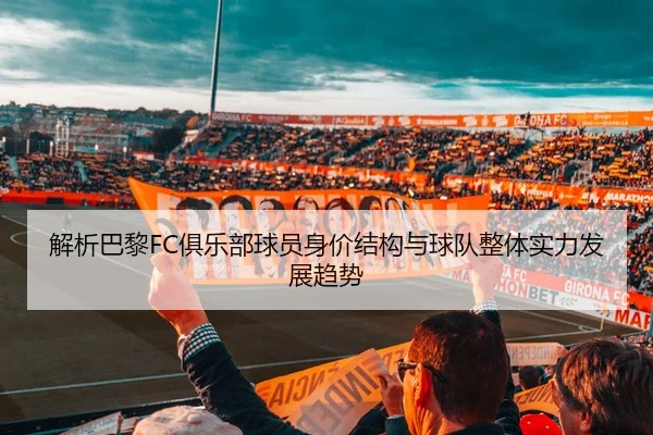 解析巴黎FC俱乐部球员身价结构与球队整体实力发展趋势
