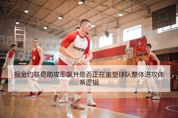 掘金约基奇助攻率飙升是否正在重塑球队整体进攻体系逻辑