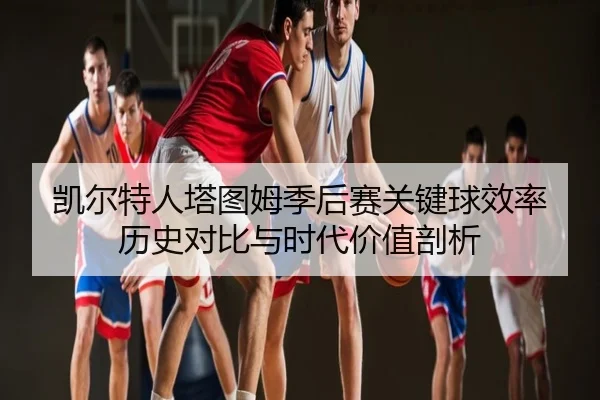 凯尔特人塔图姆季后赛关键球效率历史对比与时代价值剖析