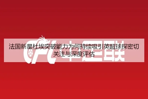 法国新星杜埃突破能力为何持续吸引英超球探密切关注与深度评估