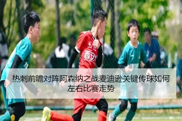 热刺前瞻对阵阿森纳之战麦迪逊关键传球如何左右比赛走势